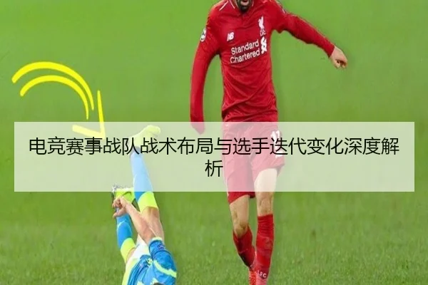 电竞赛事战队战术布局与选手迭代变化深度解析
